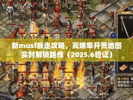 新musf暴走攻略，高爆率开荒地图实时解锁路线（2025.6验证）