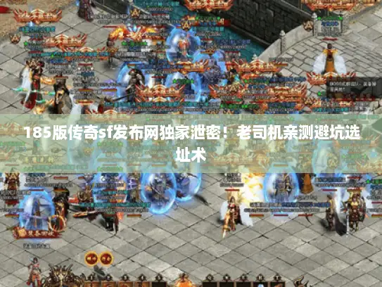185版传奇sf发布网独家泄密！老司机亲测避坑选址术