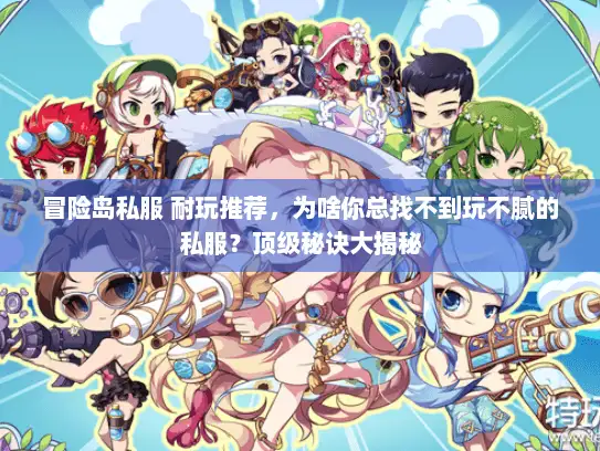 冒险岛私服 耐玩推荐,为啥你总找不到玩不腻的私服?顶级秘诀大揭秘 冒险岛私服 耐玩推荐,为啥你总找不到玩不腻的私服?顶级秘诀大揭秘