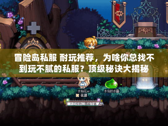 冒险岛私服 耐玩推荐,为啥你总找不到玩不腻的私服?顶级秘诀大揭秘 冒险岛私服 耐玩推荐,为啥你总找不到玩不腻的私服?顶级秘诀大揭秘