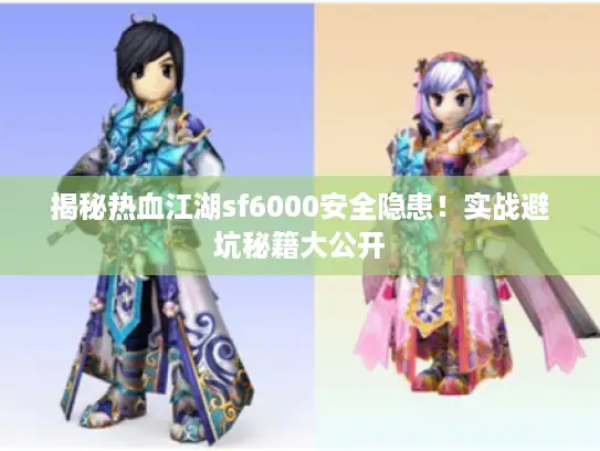 揭秘热血江湖sf6000安全隐患！实战避坑秘籍大公开