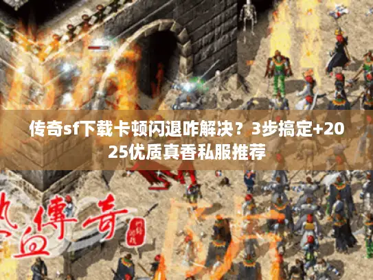传奇sf下载卡顿闪退咋解决？3步搞定+2025优质真香私服推荐
