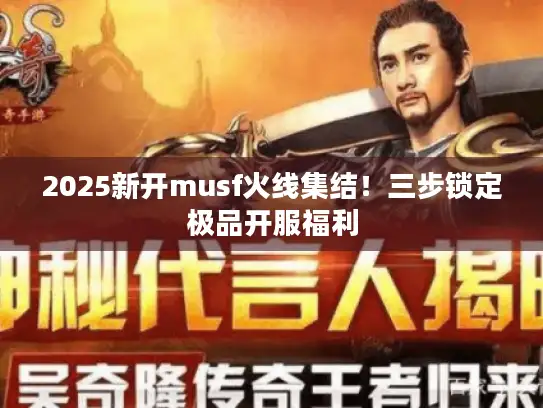 2025新开musf火线集结！三步锁定极品开服福利