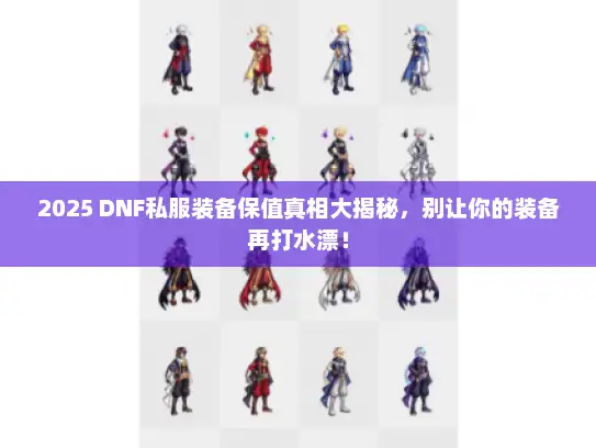 2025 DNF私服装备保值真相大揭秘，别让你的装备再打水漂！