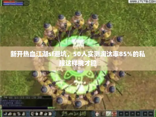 新开热血江湖sf避坑，50人实测淘汰率85%的私服这样挑才稳