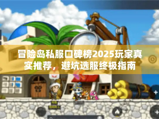 冒险岛私服口碑榜2025玩家真实推荐，避坑选服终极指南
