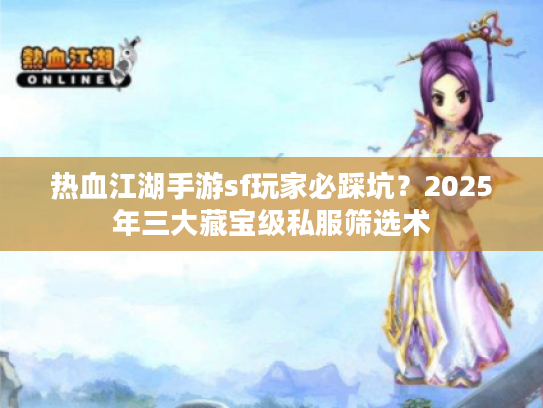 热血江湖手游sf玩家必踩坑？2025年三大藏宝级私服筛选术