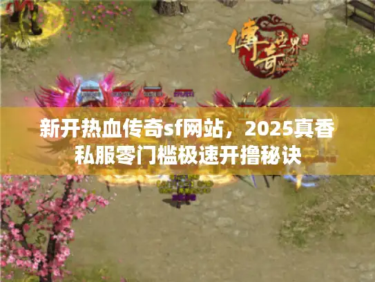新开热血传奇sf网站，2025真香私服零门槛极速开撸秘诀