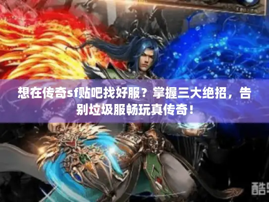 想在传奇sf贴吧找好服?掌握三大绝招,告别垃圾服畅玩真传奇! 想在传奇sf贴吧找好服?掌握三大绝招,告别垃圾服畅玩真传奇!