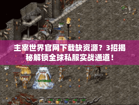 主宰世界官网下载缺资源?3招揭秘解锁全球私服实战通道! 主宰世界官网下载缺资源?3招揭秘解锁全球私服实战通道!