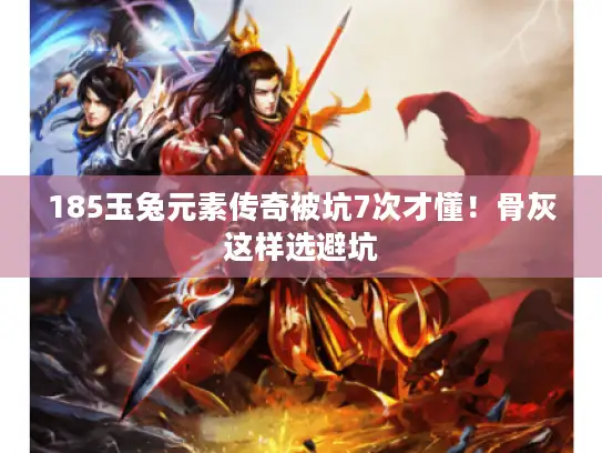 185玉兔元素传奇被坑7次才懂！骨灰这样选避坑