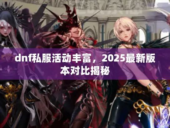dnf私服活动丰富，2025最新版本对比揭秘