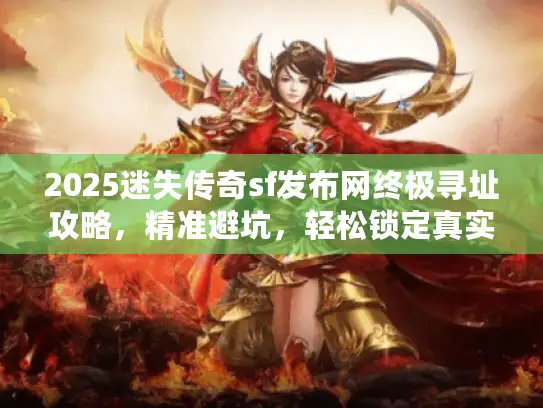 2025迷失传奇sf发布网终极寻址攻略，精准避坑，轻松锁定真实福利！
