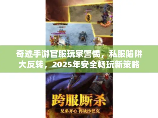 奇迹手游官服玩家警惕，私服陷阱大反转，2025年安全畅玩新策略