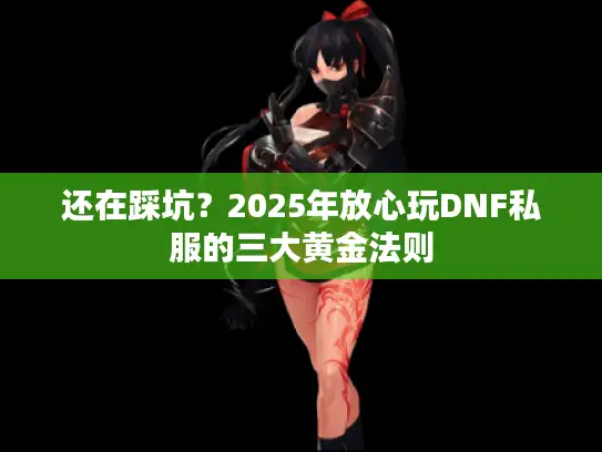 还在踩坑？2025年放心玩DNF私服的三大黄金法则