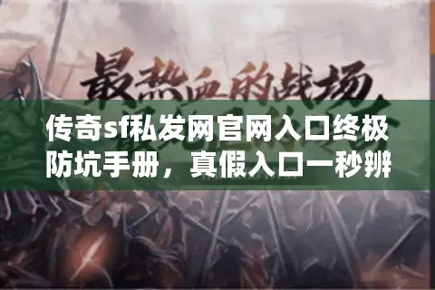传奇sf私发网官网入口终极防坑手册，真假入口一秒辨明