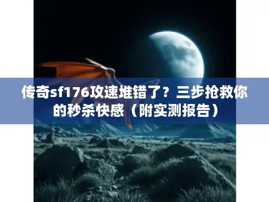 传奇sf176攻速堆错了？三步抢救你的秒杀快感（附实测报告）