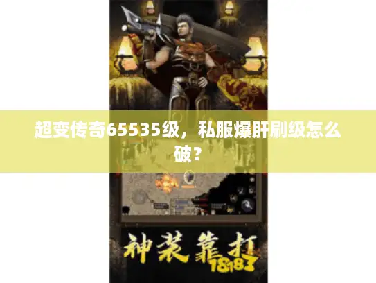 超变传奇65535级,私服爆肝刷级怎么破? 超变传奇65535级,私服爆肝刷级怎么破?
