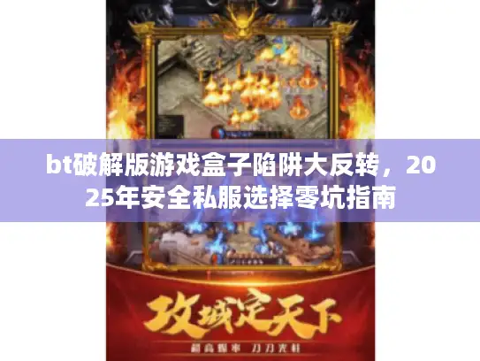 bt破解版游戏盒子陷阱大反转，2025年安全私服选择零坑指南