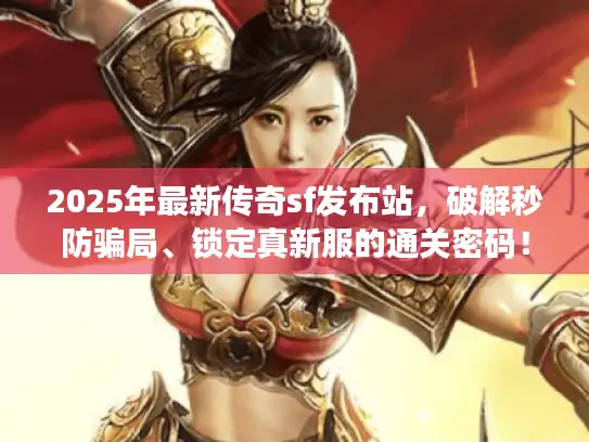 2025年最新传奇sf发布站，破解秒防骗局、锁定真新服的通关密码！