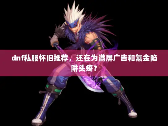 dnf私服怀旧推荐,还在为满屏广告和氪金陷阱头疼? dnf私服怀旧推荐,还在为满屏广告和氪金陷阱头疼?