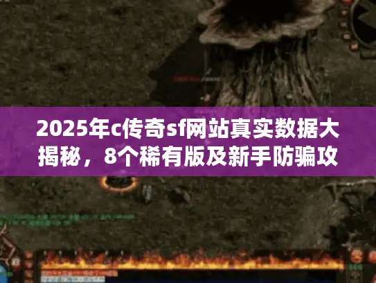 2025年c传奇sf网站真实数据大揭秘，8个稀有版及新手防骗攻略奉上
