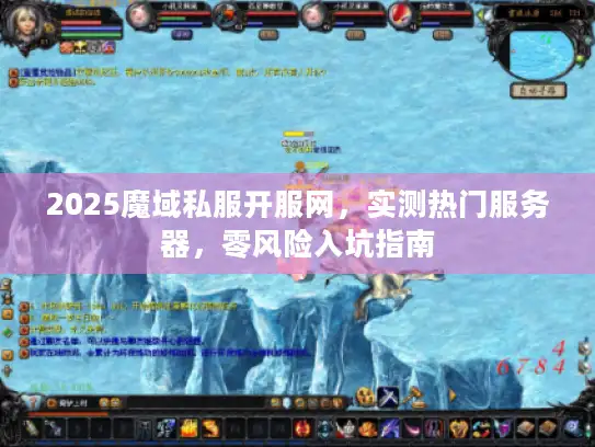 2025魔域私服开服网，实测热门服务器，零风险入坑指南