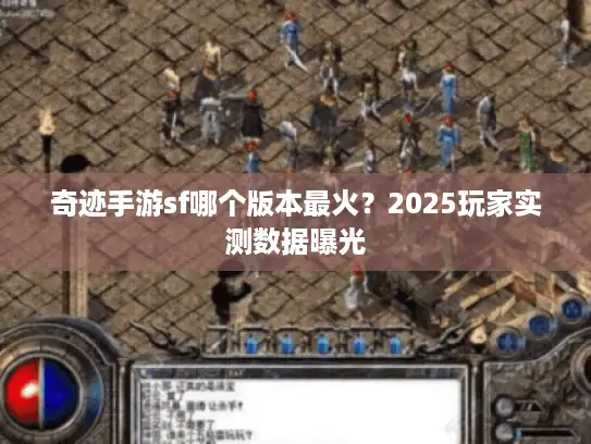 奇迹手游sf哪个版本最火？2025玩家实测数据曝光