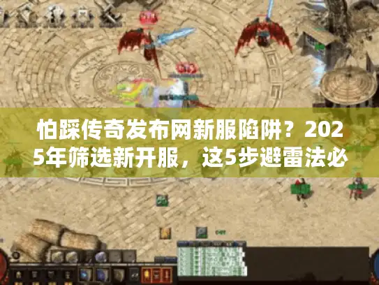 怕踩传奇发布网新服陷阱？2025年筛选新开服，这5步避雷法必看！