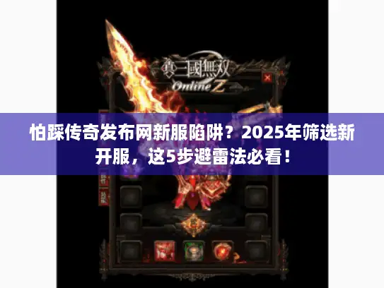 怕踩传奇发布网新服陷阱？2025年筛选新开服，这5步避雷法必看！