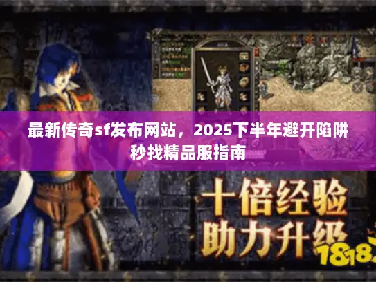 最新传奇sf发布网站，2025下半年避开陷阱秒找精品服指南