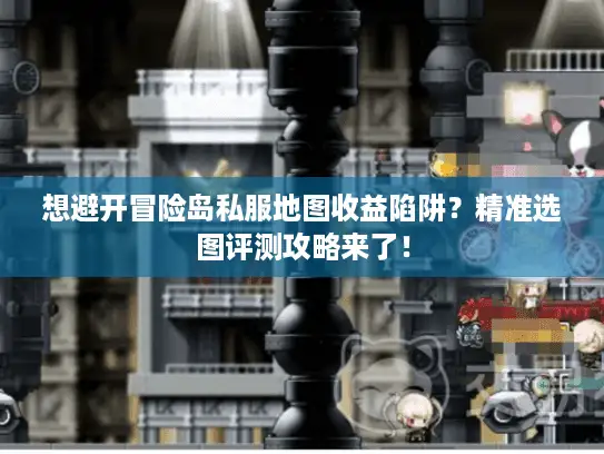 想避开冒险岛私服地图收益陷阱？精准选图评测攻略来了！