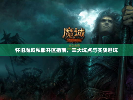 怀旧魔域私服开区指南，三大坑点与实战避坑