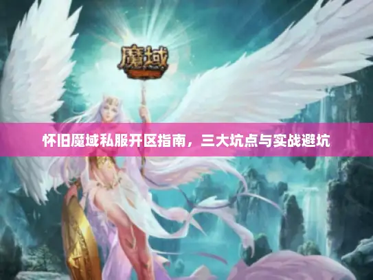 怀旧魔域私服开区指南，三大坑点与实战避坑