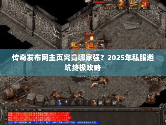 传奇发布网主页究竟哪家强？2025年私服避坑终极攻略