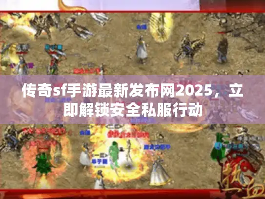 传奇sf手游最新发布网2025，立即解锁安全私服行动