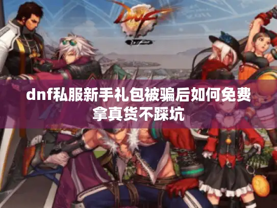 dnf私服新手礼包被骗后如何免费拿真货不踩坑 dnf私服新手礼包被骗后如何免费拿真货不踩坑