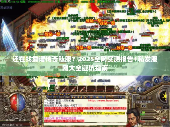 还在找靠谱传奇私服?2025全网实测报告+私发服网大全避坑指南 还在找靠谱传奇私服?2025全网实测报告+私发服网大全避坑指南