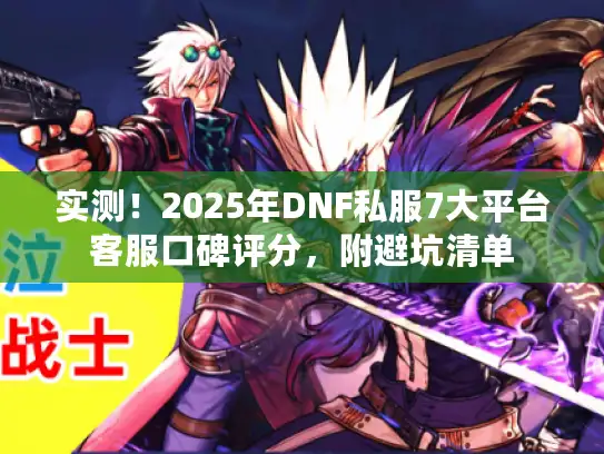 实测！2025年DNF私服7大平台客服口碑评分，附避坑清单