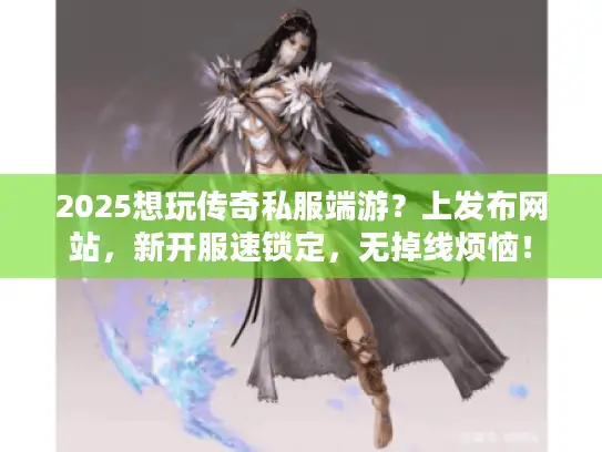 2025想玩传奇私服端游？上发布网站，新开服速锁定，无掉线烦恼！