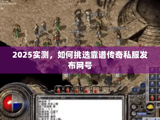 2025实测，如何挑选靠谱传奇私服发布网号
