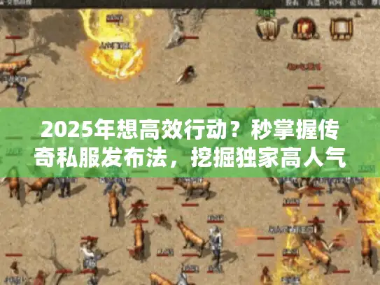 2025年想高效行动?秒掌握传奇私服发布法,挖掘独家高人气服! 2025年想高效行动?秒掌握传奇私服发布法,挖掘独家高人气服!