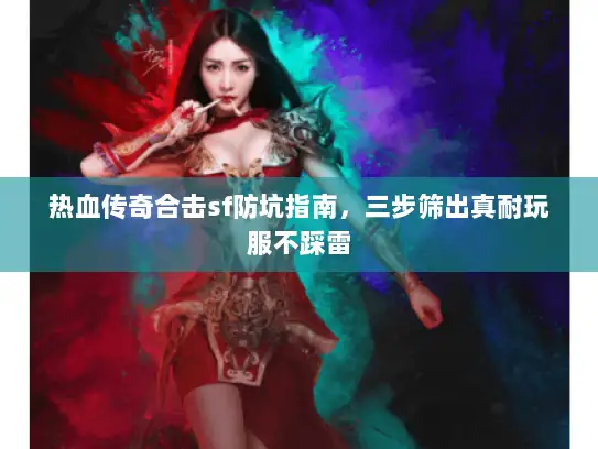 热血传奇合击sf防坑指南,三步筛出真耐玩服不踩雷 热血传奇合击sf防坑指南,三步筛出真耐玩服不踩雷