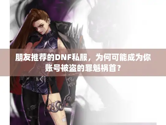朋友推荐的DNF私服，为何可能成为你账号被盗的罪魁祸首？