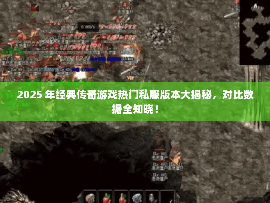 2025 年经典传奇游戏热门私服版本大揭秘，对比数据全知晓！