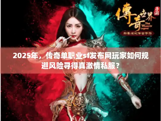 2025年，传奇单职业sf发布网玩家如何规避风险寻得真激情私服？