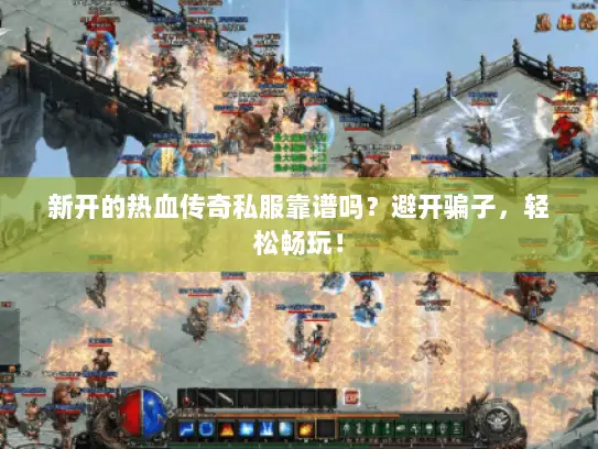新开的热血传奇私服靠谱吗?避开骗子,轻松畅玩! 新开的热血传奇私服靠谱吗?避开骗子,轻松畅玩!