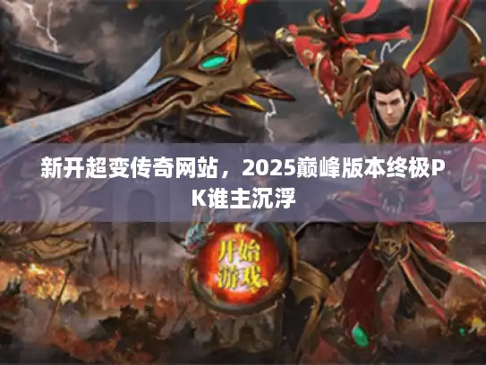 新开超变传奇网站，2025巅峰版本终极PK谁主沉浮