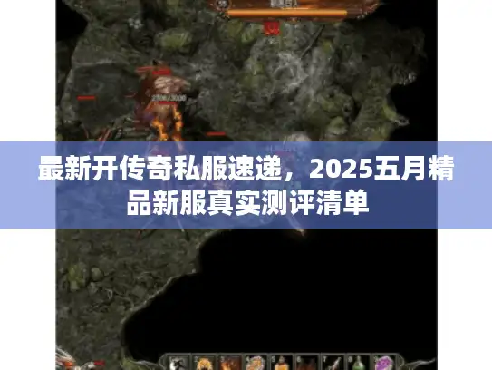 最新开传奇私服速递，2025五月精品新服真实测评清单