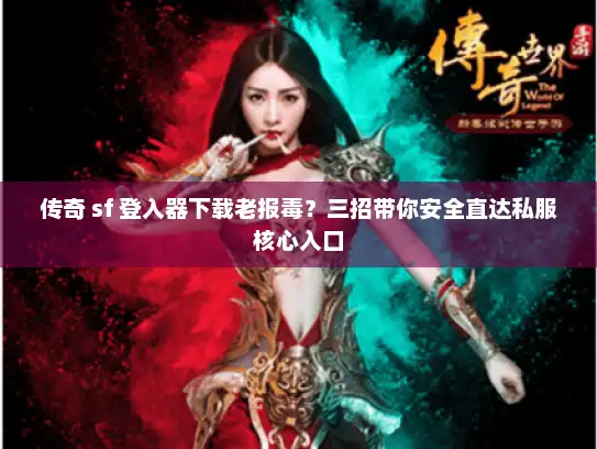 传奇 sf 登入器下载老报毒？三招带你安全直达私服核心入口